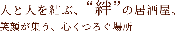 人と人を結ぶ、“絆”の居酒屋。笑顔が集う、心くつろぐ場所